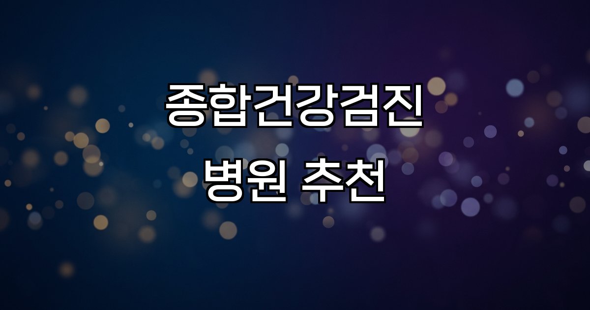 종합건강검진 병원 추천 검진 상품 시설 인력 가격 접근성
